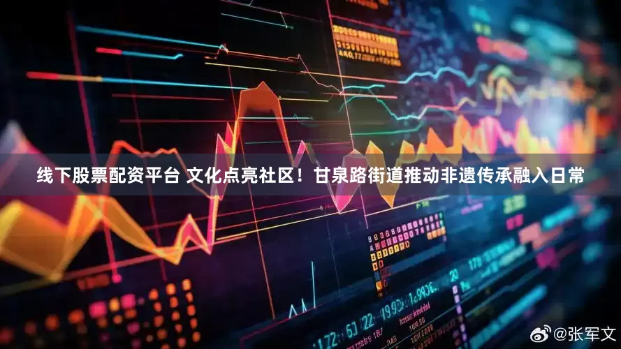 线下股票配资平台 文化点亮社区！甘泉路街道推动非遗传承融入日常