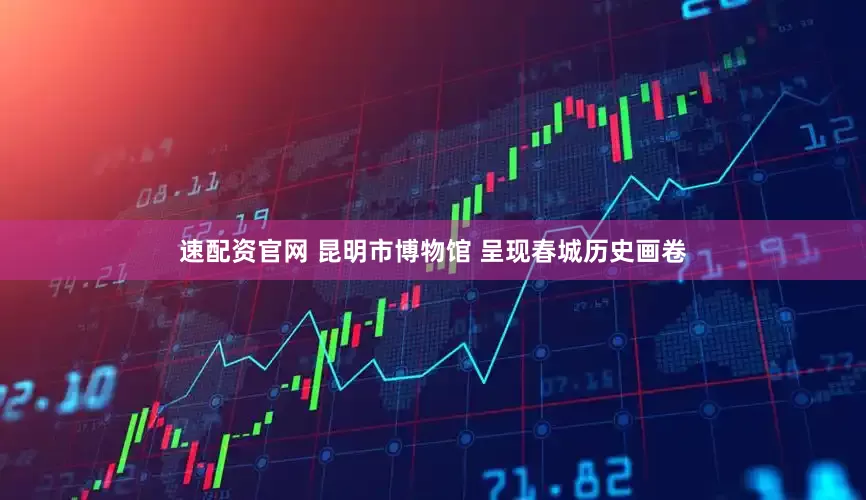 速配资官网 昆明市博物馆 呈现春城历史画卷