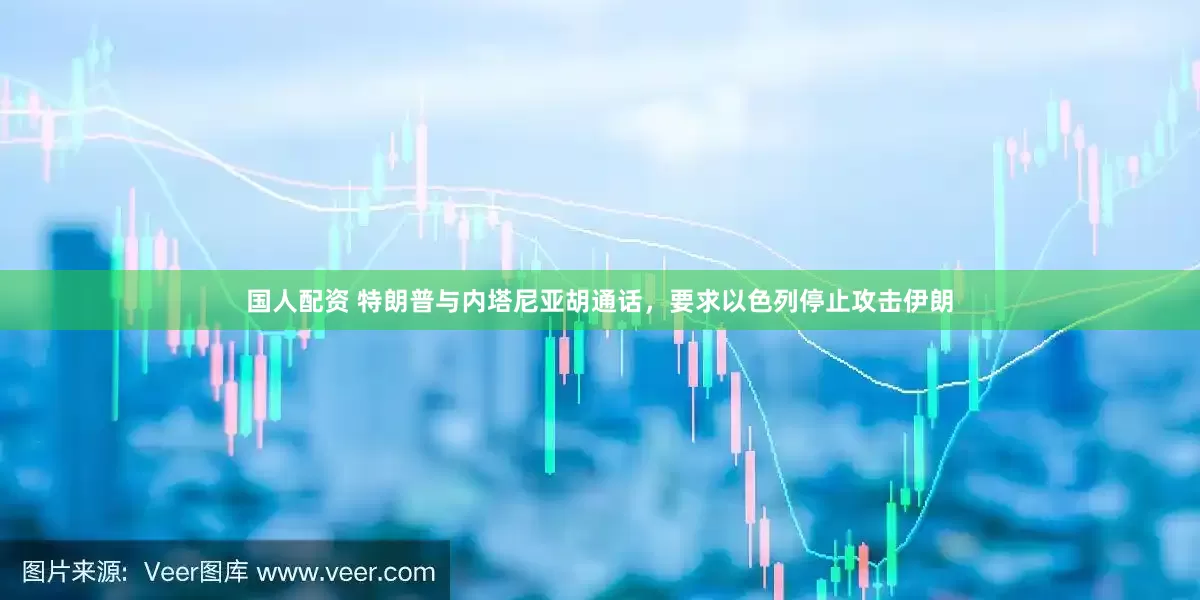 国人配资 特朗普与内塔尼亚胡通话，要求以色列停止攻击伊朗
