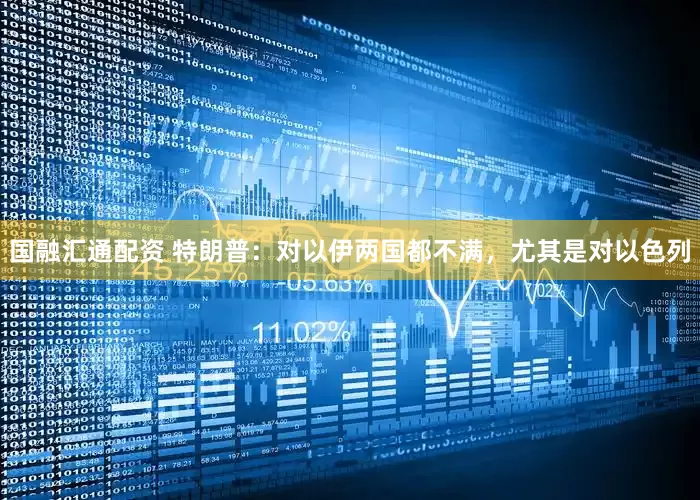国融汇通配资 特朗普：对以伊两国都不满，尤其是对以色列