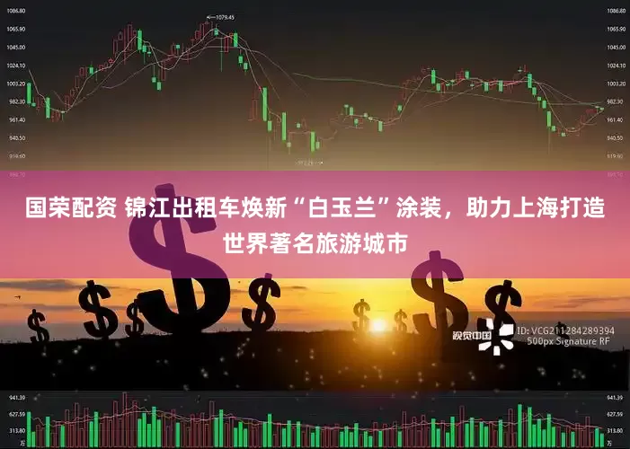 国荣配资 锦江出租车焕新“白玉兰”涂装，助力上海打造世界著名旅游城市