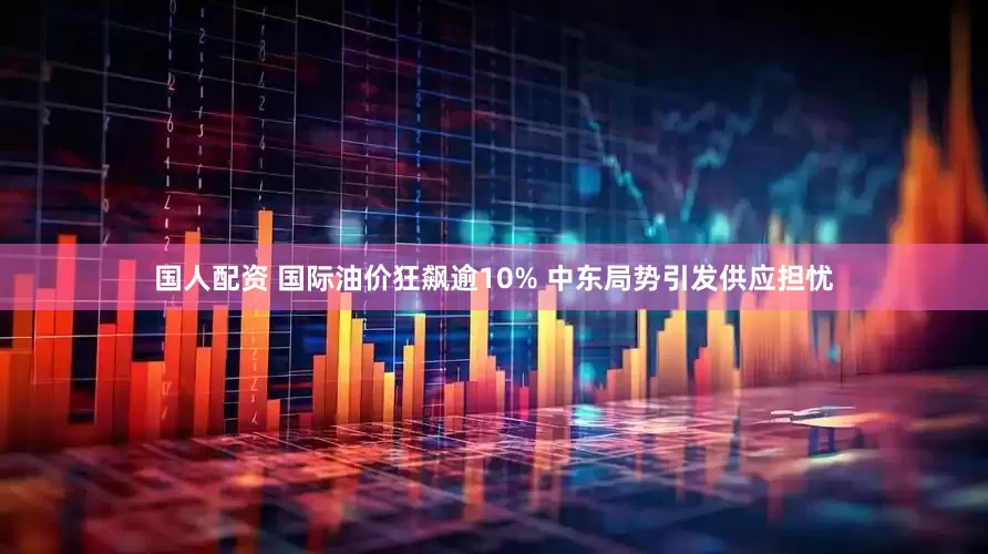 国人配资 国际油价狂飙逾10% 中东局势引发供应担忧