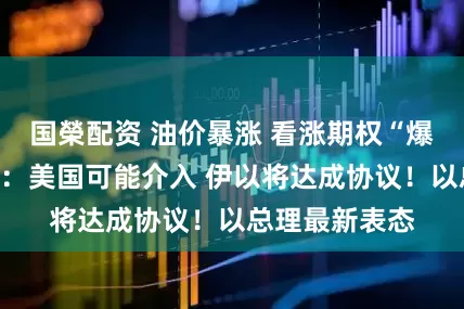 国榮配资 油价暴涨 看涨期权“爆单”！特朗普：美国可能介入 伊以将达成协议！以总理最新表态