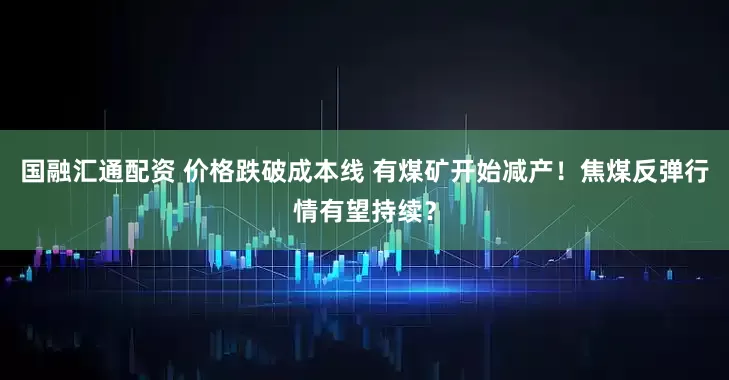 国融汇通配资 价格跌破成本线 有煤矿开始减产！焦煤反弹行情有望持续？