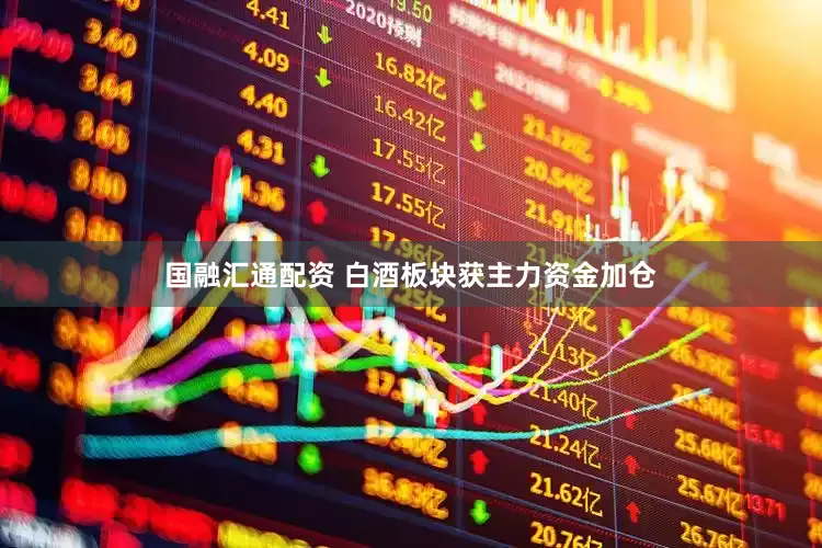 国融汇通配资 白酒板块获主力资金加仓