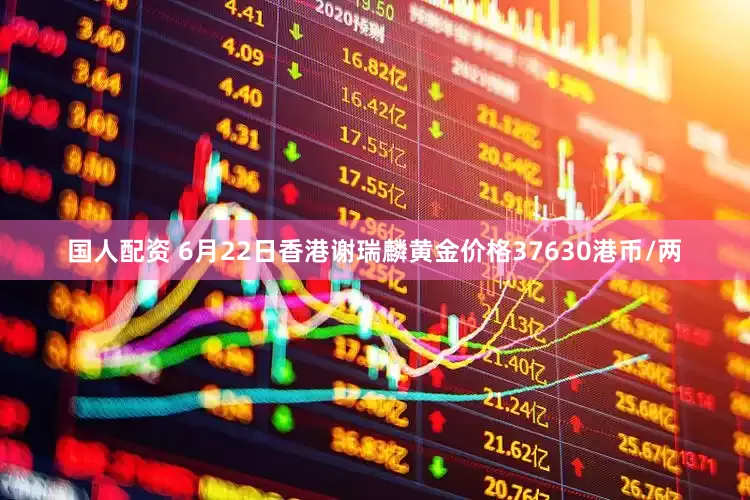 国人配资 6月22日香港谢瑞麟黄金价格37630港币/两