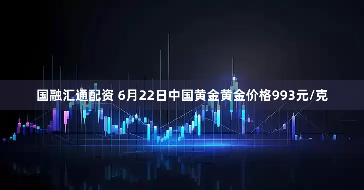 国融汇通配资 6月22日中国黄金黄金价格993元/克