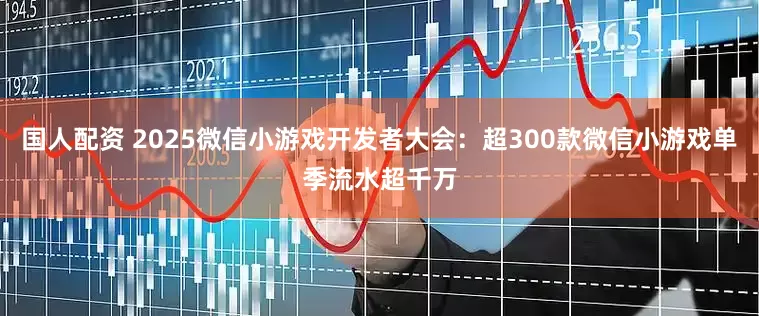 国人配资 2025微信小游戏开发者大会：超300款微信小游戏单季流水超千万