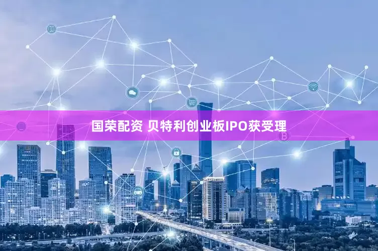 国荣配资 贝特利创业板IPO获受理