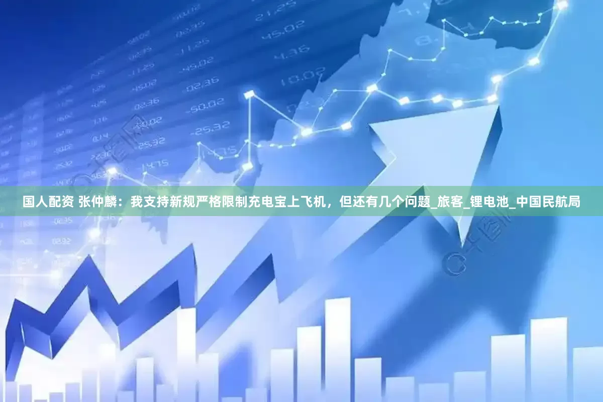 国人配资 张仲麟：我支持新规严格限制充电宝上飞机，但还有几个问题_旅客_锂电池_中国民航局