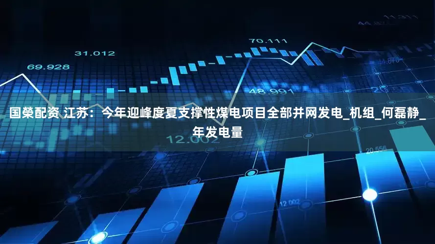 国榮配资 江苏：今年迎峰度夏支撑性煤电项目全部并网发电_机组_何磊静_年发电量