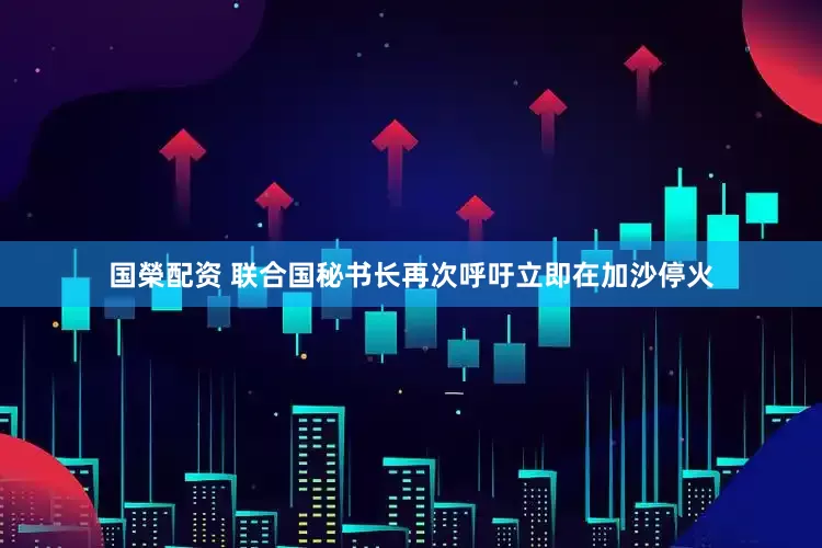 国榮配资 联合国秘书长再次呼吁立即在加沙停火