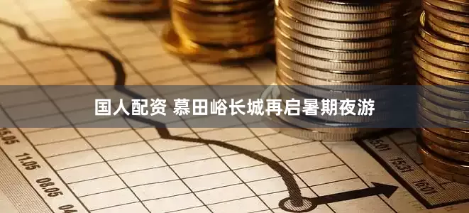 国人配资 慕田峪长城再启暑期夜游