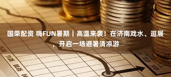 国荣配资 嗨FUN暑期｜高温来袭！在济南戏水、逛展，开启一场避暑清凉游