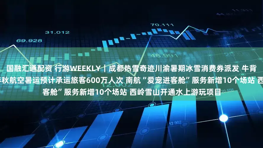 国融汇通配资 行游WEEKLY｜成都热雪奇迹川渝暑期冰雪消费券派发 牛背山天文台正式对外开放 春秋航空暑运预计承运旅客600万人次 南航“爱宠进客舱”服务新增10个场站 西岭雪山开通水上游玩项目