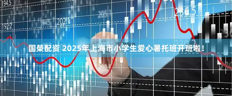 国榮配资 2025年上海市小学生爱心暑托班开班啦！