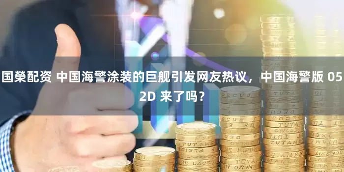 国榮配资 中国海警涂装的巨舰引发网友热议，中国海警版 052D 来了吗？