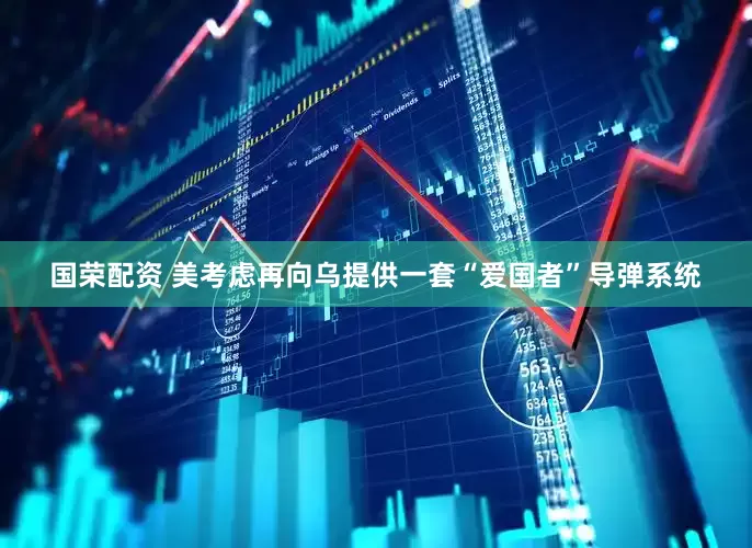 国荣配资 美考虑再向乌提供一套“爱国者”导弹系统
