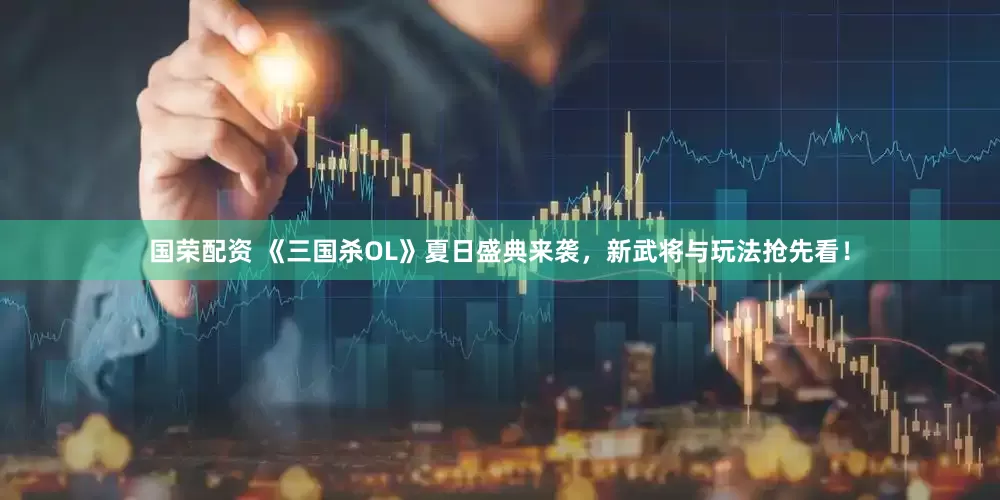 国荣配资 《三国杀OL》夏日盛典来袭，新武将与玩法抢先看！