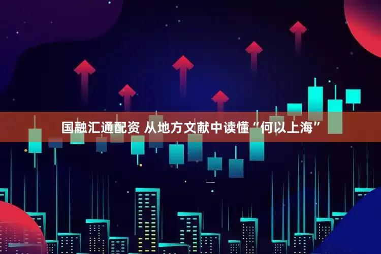 国融汇通配资 从地方文献中读懂“何以上海”