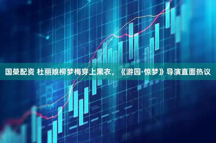 国榮配资 杜丽娘柳梦梅穿上黑衣，《游园·惊梦》导演直面热议