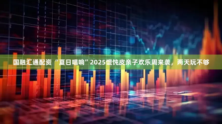 国融汇通配资 “夏日唱响”2025馄饨皮亲子欢乐周来袭，两天玩不够
