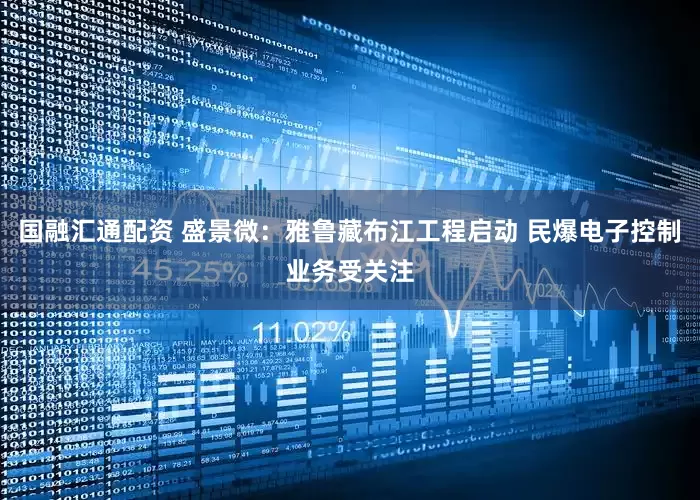 国融汇通配资 盛景微：雅鲁藏布江工程启动 民爆电子控制业务受关注