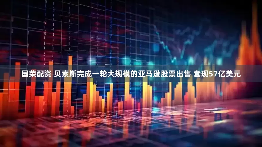 国荣配资 贝索斯完成一轮大规模的亚马逊股票出售 套现57亿美元