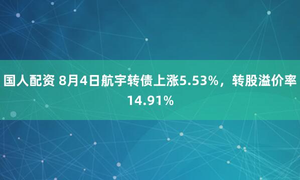 国人配资 8月4日航宇转债上涨5.53%，转股溢价率14.91%