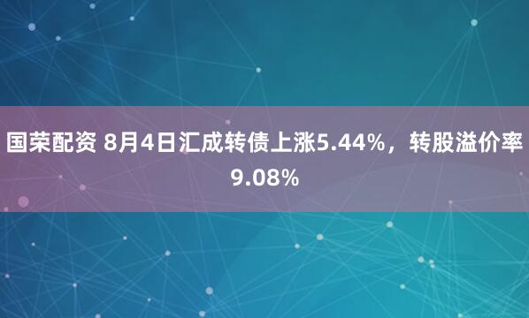 国荣配资 8月4日汇成转债上涨5.44%，转股溢价率9.08%