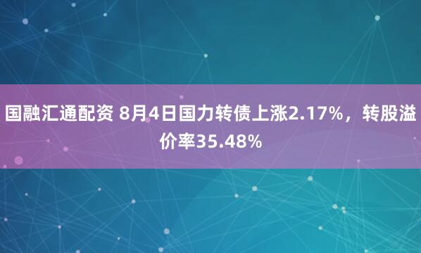 国融汇通配资 8月4日国力转债上涨2.17%，转股溢价率35.48%