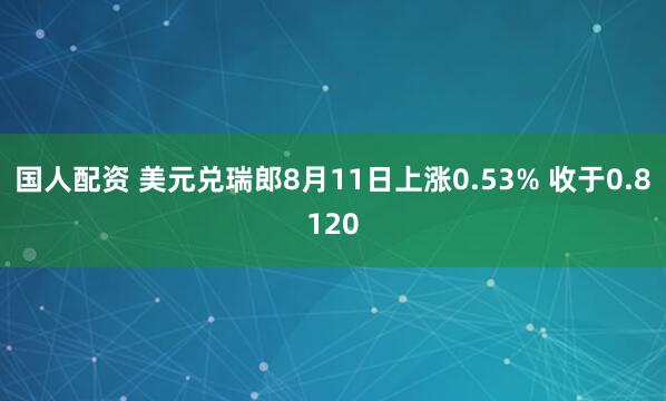 国人配资 美元兑瑞郎8月11日上涨0.53% 收于0.8120