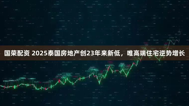 国荣配资 2025泰国房地产创23年来新低，唯高端住宅逆势增长
