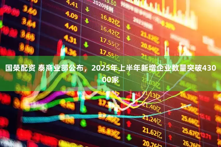 国榮配资 泰商业部公布，2025年上半年新增企业数量突破43000家