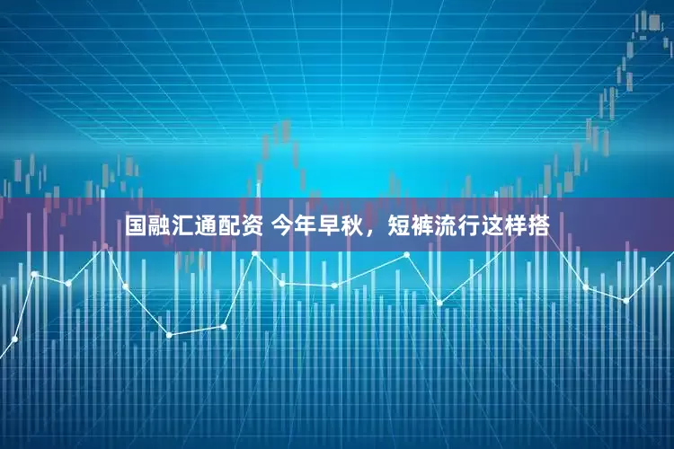 国融汇通配资 今年早秋，短裤流行这样搭