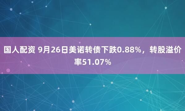 国人配资 9月26日美诺转债下跌0.88%，转股溢价率51.07%