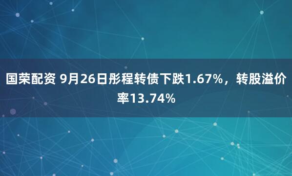 国荣配资 9月26日彤程转债下跌1.67%，转股溢价率13.74%