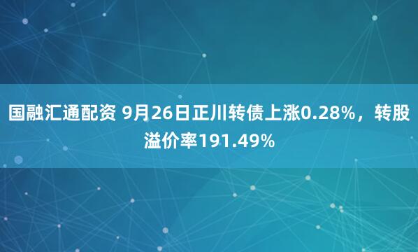 国融汇通配资 9月26日正川转债上涨0.28%，转股溢价率191.49%