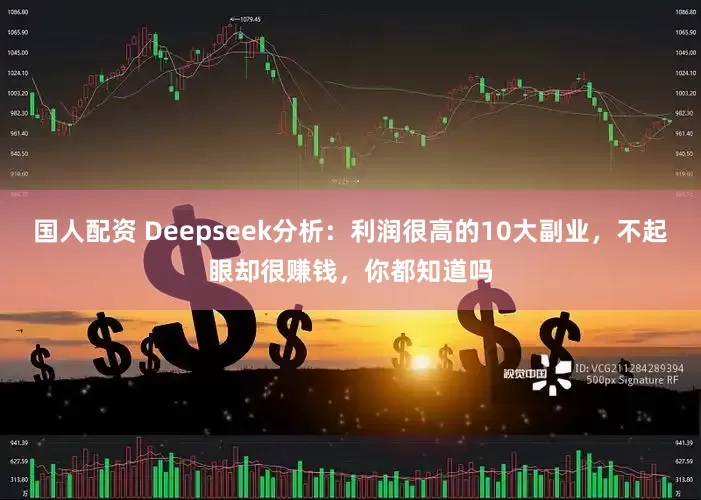 国人配资 Deepseek分析：利润很高的10大副业，不起眼却很赚钱，你都知道吗
