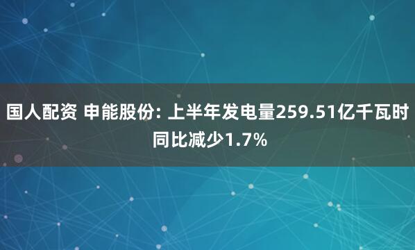 国人配资 申能股份: 上半年发电量259.51亿千瓦时 同比减少1.7%