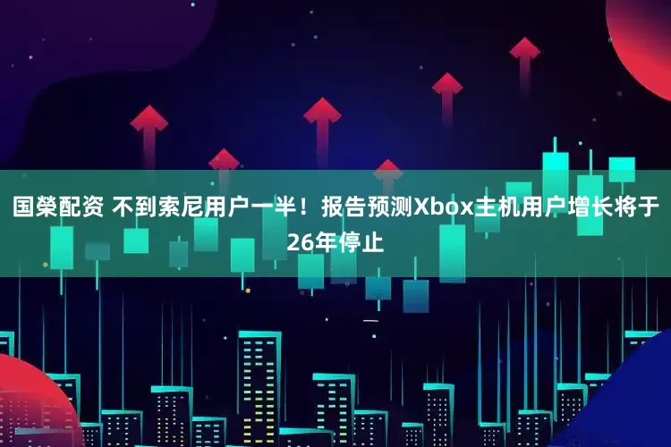 国榮配资 不到索尼用户一半！报告预测Xbox主机用户增长将于26年停止