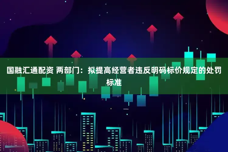 国融汇通配资 两部门：拟提高经营者违反明码标价规定的处罚标准