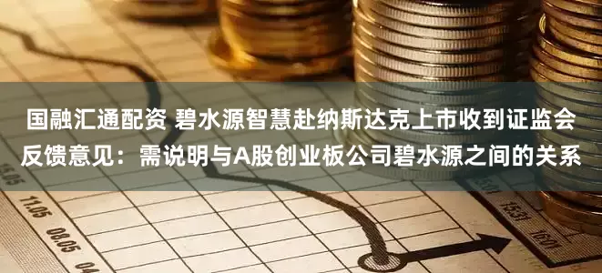 国融汇通配资 碧水源智慧赴纳斯达克上市收到证监会反馈意见:需说明与A股创业板公司碧水源之间的关系