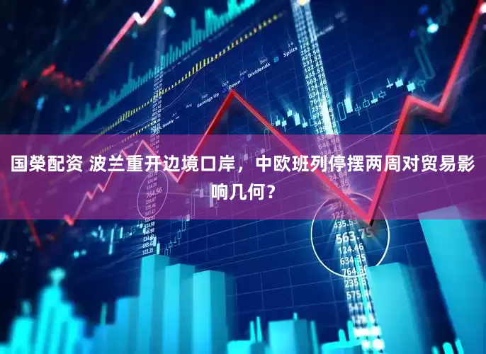 国榮配资 波兰重开边境口岸，中欧班列停摆两周对贸易影响几何？