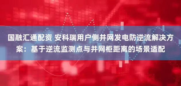 国融汇通配资 安科瑞用户侧并网发电防逆流解决方案：基于逆流监测点与并网柜距离的场景适配